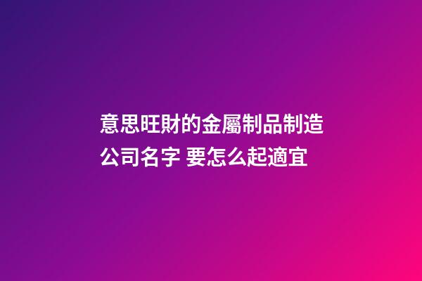 意思旺財的金屬制品制造公司名字 要怎么起適宜-第1張-公司起名-玄機派